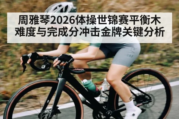 周雅琴2026体操世锦赛平衡木难度与完成分冲击金牌关键分析