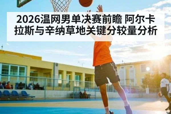 2026温网男单决赛前瞻 阿尔卡拉斯与辛纳草地关键分较量分析